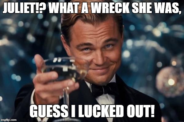 Leonardo Dicaprio Cheers | JULIET!? WHAT A WRECK SHE WAS, GUESS I LUCKED OUT! | image tagged in memes,leonardo dicaprio cheers | made w/ Imgflip meme maker