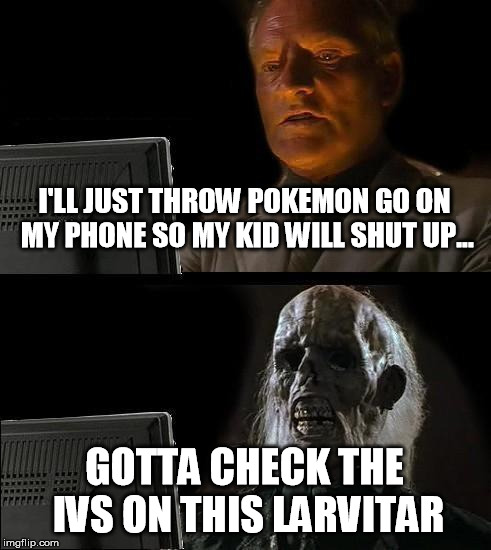 do not pass go | I'LL JUST THROW POKEMON GO ON MY PHONE SO MY KID WILL SHUT UP... GOTTA CHECK THE IVS ON THIS LARVITAR | image tagged in memes,ill just wait here,pokemon go,dammit | made w/ Imgflip meme maker