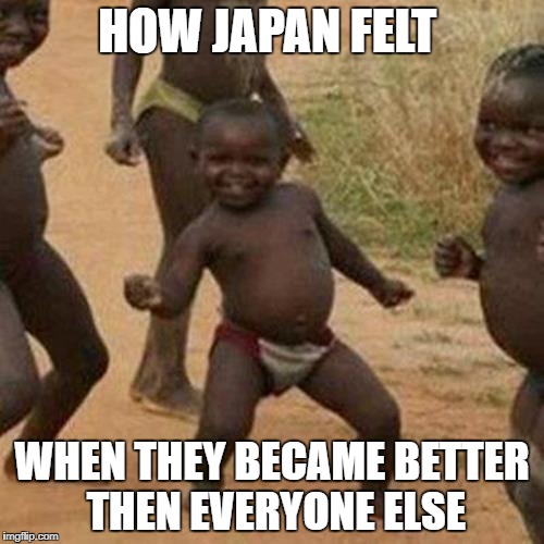 Third World Success Kid | HOW JAPAN FELT; WHEN THEY BECAME BETTER THEN EVERYONE ELSE | image tagged in memes,third world success kid | made w/ Imgflip meme maker