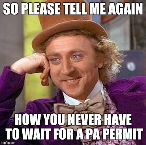 Creepy Condescending Wonka Meme | SO PLEASE TELL ME AGAIN; HOW YOU NEVER HAVE TO WAIT FOR A PA PERMIT | image tagged in memes,creepy condescending wonka | made w/ Imgflip meme maker