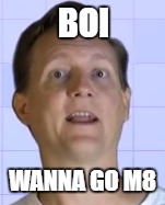 FVIHBAEVE | BOI; WANNA GO M8 | image tagged in math,boi,cheese | made w/ Imgflip meme maker