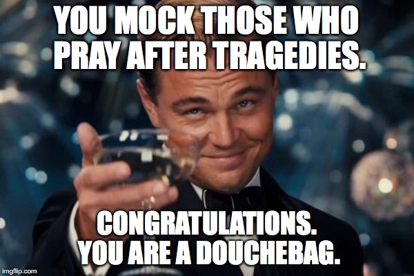 Leonardo Dicaprio Cheers Meme | YOU MOCK THOSE WHO PRAY AFTER TRAGEDIES. CONGRATULATIONS. YOU ARE A DOUCHEBAG. | image tagged in memes,leonardo dicaprio cheers | made w/ Imgflip meme maker
