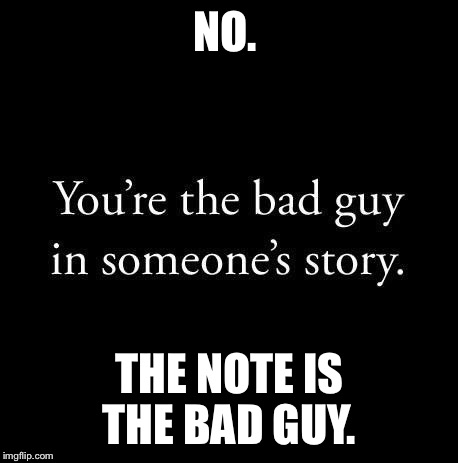 NO. THE NOTE IS THE BAD GUY. | image tagged in you're the bad guy in someone's story | made w/ Imgflip meme maker