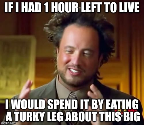 Ancient Aliens | IF I HAD 1 HOUR LEFT TO LIVE; I WOULD SPEND IT BY EATING A TURKY LEG ABOUT THIS BIG | image tagged in memes,ancient aliens | made w/ Imgflip meme maker