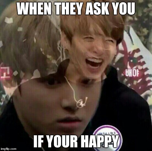 WHEN THEY ASK YOU; IF YOUR HAPPY | image tagged in memes | made w/ Imgflip meme maker