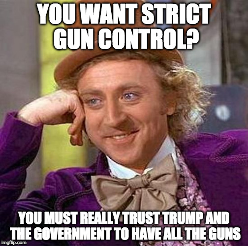 Tell a liberal this and their brain will melt.  | YOU WANT STRICT GUN CONTROL? YOU MUST REALLY TRUST TRUMP AND THE GOVERNMENT TO HAVE ALL THE GUNS | image tagged in memes,creepy condescending wonka,trump,college liberal,gun control,media | made w/ Imgflip meme maker