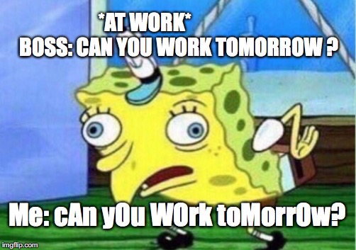 Mocking Spongebob | *AT WORK*                 
BOSS: CAN YOU WORK TOMORROW ? Me: cAn yOu WOrk toMorrOw? | image tagged in memes,mocking spongebob | made w/ Imgflip meme maker