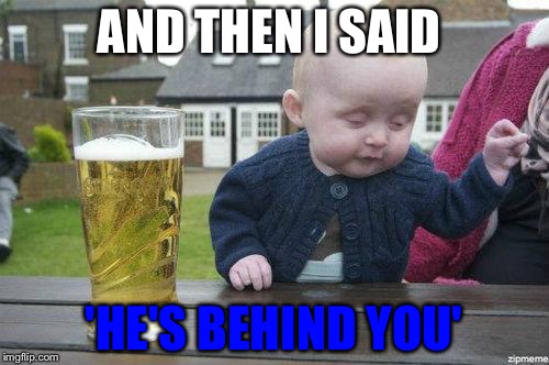 Drunk Baby | AND THEN I SAID; 'HE'S BEHIND YOU' | image tagged in drunk baby | made w/ Imgflip meme maker