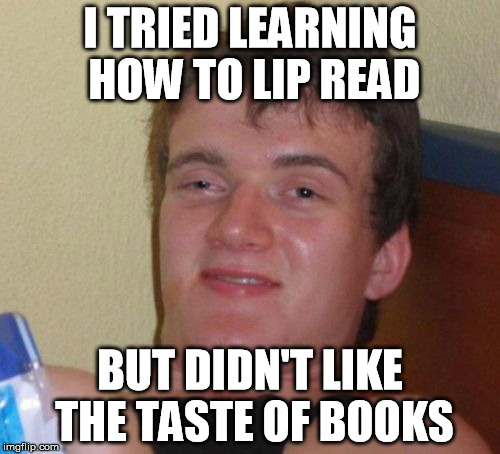 soggy pages | I TRIED LEARNING HOW TO LIP READ; BUT DIDN'T LIKE THE TASTE OF BOOKS | image tagged in memes,10 guy,ermahgerd berks | made w/ Imgflip meme maker