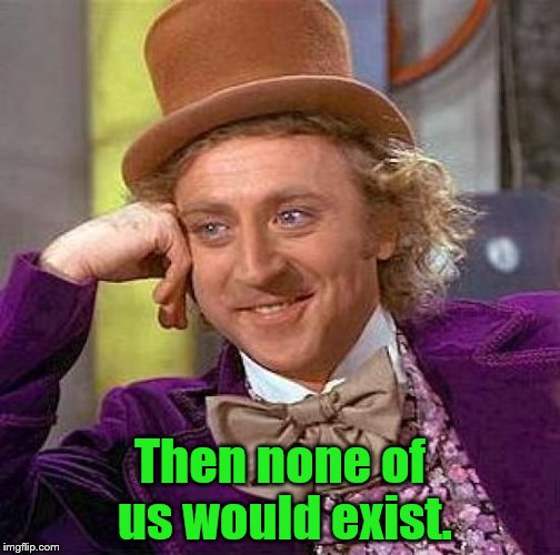 Creepy Condescending Wonka Meme | Then none of us would exist. | image tagged in memes,creepy condescending wonka | made w/ Imgflip meme maker