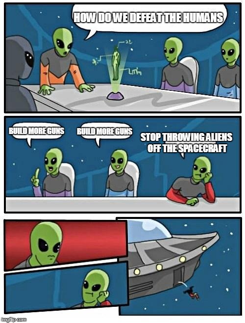 Alien Meeting Suggestion Meme | HOW DO WE DEFEAT THE HUMANS; BUILD MORE GUNS; BUILD MORE GUNS; STOP THROWING ALIENS OFF THE SPACECRAFT | image tagged in memes,alien meeting suggestion | made w/ Imgflip meme maker