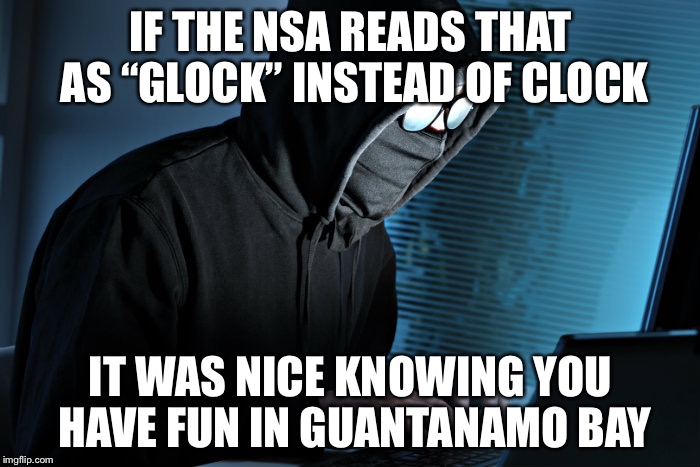 IF THE NSA READS THAT AS “GLOCK” INSTEAD OF CLOCK IT WAS NICE KNOWING YOU HAVE FUN IN GUANTANAMO BAY | made w/ Imgflip meme maker