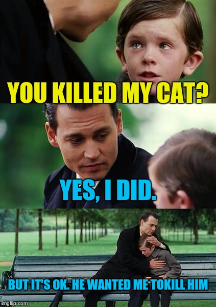 Finding Neverland Meme | YOU KILLED MY CAT? YES, I DID. BUT IT'S OK.
HE WANTED ME TOKILL HIM | image tagged in memes,finding neverland | made w/ Imgflip meme maker