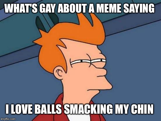 Futurama Fry Meme | WHAT'S GAY ABOUT A MEME SAYING I LOVE BALLS SMACKING MY CHIN | image tagged in memes,futurama fry | made w/ Imgflip meme maker