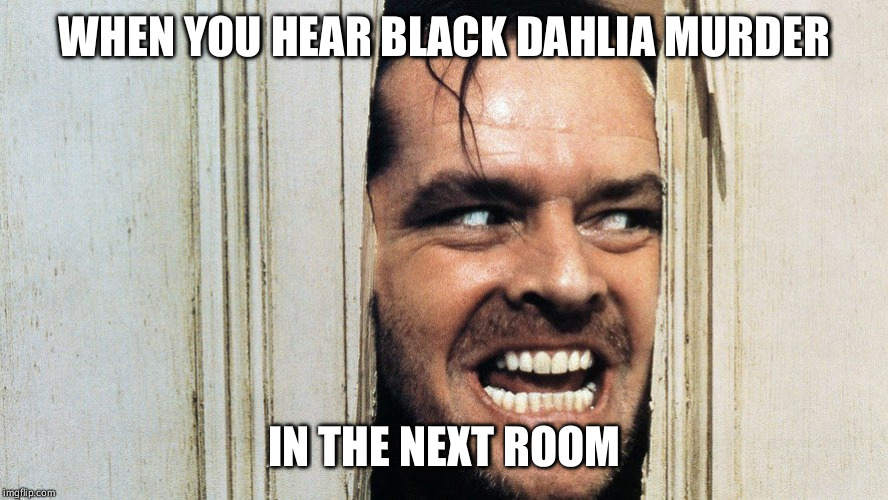 WHEN YOU HEAR BLACK DAHLIA MURDER; IN THE NEXT ROOM | image tagged in metal,brutal,the shining,here's johnny,music,death metal | made w/ Imgflip meme maker