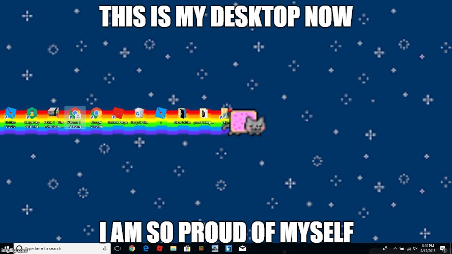 im serious this is actually my desktop | THIS IS MY DESKTOP NOW; I AM SO PROUD OF MYSELF | image tagged in nyan cat,windows 10 | made w/ Imgflip meme maker