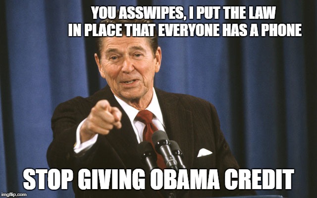 reagan asks | YOU ASSWIPES, I PUT THE LAW IN PLACE THAT EVERYONE HAS A PHONE STOP GIVING OBAMA CREDIT | image tagged in reagan asks | made w/ Imgflip meme maker