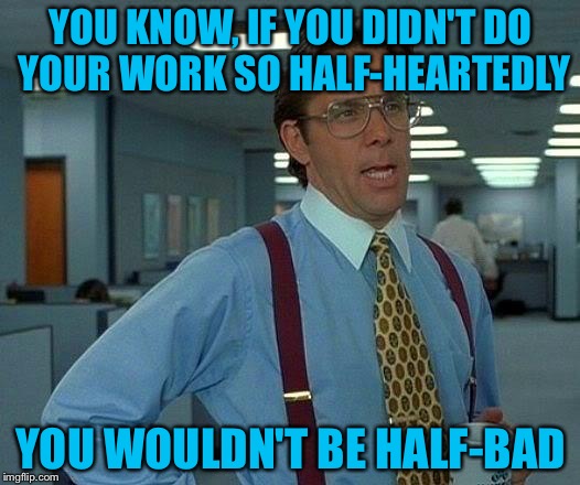 That Would Be Great | YOU KNOW, IF YOU DIDN'T DO YOUR WORK SO HALF-HEARTEDLY; YOU WOULDN'T BE HALF-BAD | image tagged in memes,that would be great | made w/ Imgflip meme maker