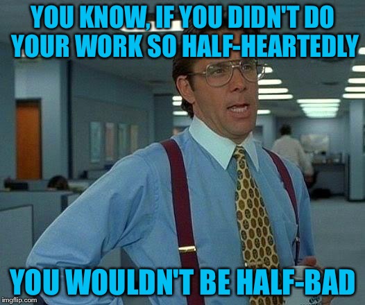 That Would Be Great Meme | YOU KNOW, IF YOU DIDN'T DO YOUR WORK SO HALF-HEARTEDLY; YOU WOULDN'T BE HALF-BAD | image tagged in memes,that would be great | made w/ Imgflip meme maker