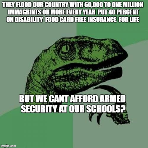 Philosoraptor | THEY FLOOD OUR COUNTRY WITH 50,000 TO ONE MILLION IMMAGRINTS OR MORE EVERY YEAR  PUT 40 PERCENT ON DISABILITY  FOOD CARD FREE INSURANCE  FOR LIFE; BUT WE CANT AFFORD ARMED SECURITY AT OUR SCHOOLS? | image tagged in memes,philosoraptor | made w/ Imgflip meme maker