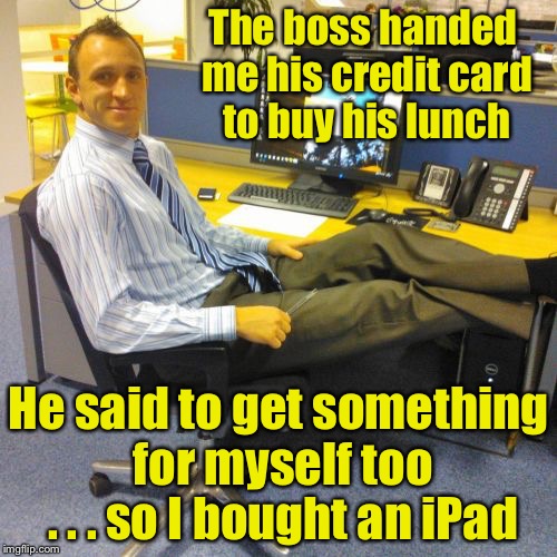 Relaxed Office Guy |  The boss handed me his credit card to buy his lunch; He said to get something for myself too . . . so I bought an iPad | image tagged in memes,relaxed office guy,lunch,ipad,boss | made w/ Imgflip meme maker