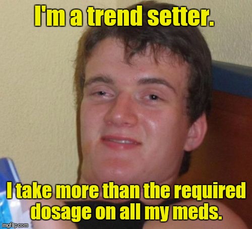 10 Guy Meme | I'm a trend setter. I take more than the required dosage on all my meds. | image tagged in memes,10 guy | made w/ Imgflip meme maker