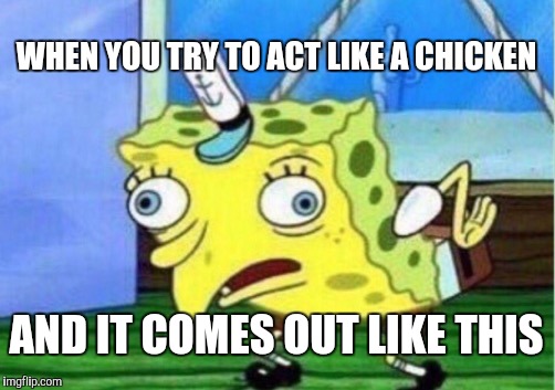 Mocking Spongebob Meme | WHEN YOU TRY TO ACT LIKE A CHICKEN; AND IT COMES OUT LIKE THIS | image tagged in memes,mocking spongebob | made w/ Imgflip meme maker