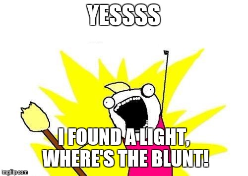 X All The Y Meme | YESSSS; I FOUND A LIGHT, WHERE'S THE BLUNT! | image tagged in memes,x all the y | made w/ Imgflip meme maker