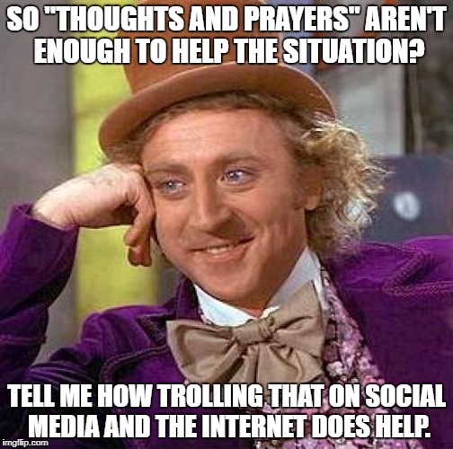 Creepy Condescending Wonka Meme | SO "THOUGHTS AND PRAYERS" AREN'T ENOUGH TO HELP THE SITUATION? TELL ME HOW TROLLING THAT ON SOCIAL MEDIA AND THE INTERNET DOES HELP. | image tagged in memes,creepy condescending wonka | made w/ Imgflip meme maker