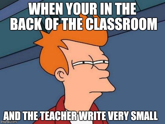 Futurama Fry | WHEN YOUR IN THE BACK OF THE CLASSROOM; AND THE TEACHER WRITE VERY SMALL | image tagged in memes,futurama fry | made w/ Imgflip meme maker