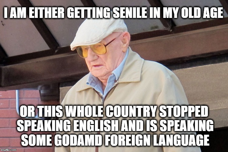 Old Man | I AM EITHER GETTING SENILE IN MY OLD AGE OR THIS WHOLE COUNTRY STOPPED SPEAKING ENGLISH AND IS SPEAKING SOME GODAMD FOREIGN LANGUAGE | image tagged in old man | made w/ Imgflip meme maker