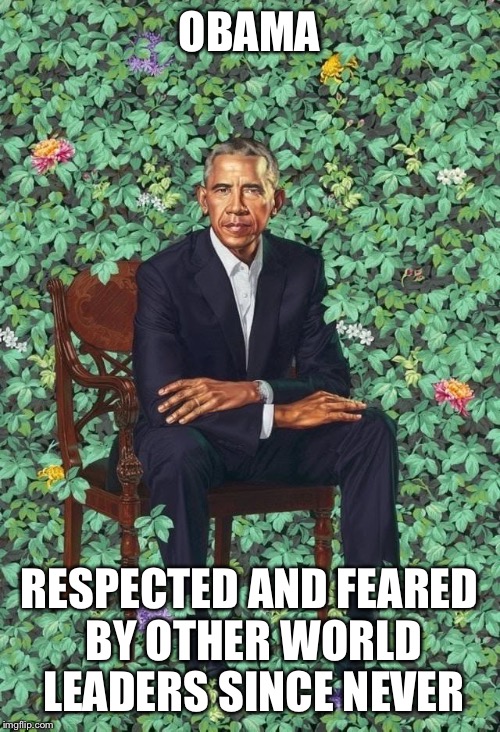Obama Portrait | OBAMA; RESPECTED AND FEARED BY OTHER WORLD LEADERS SINCE NEVER | image tagged in obama portrait | made w/ Imgflip meme maker