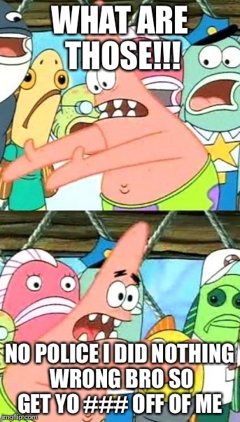 Put It Somewhere Else Patrick Meme | WHAT ARE THOSE!!! NO POLICE I DID NOTHING WRONG BRO SO GET YO ### OFF OF ME | image tagged in memes,put it somewhere else patrick | made w/ Imgflip meme maker