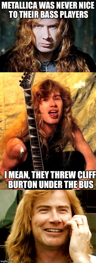 I love this template, and my fellow metal heads on imgflip! | METALLICA WAS NEVER NICE TO THEIR BASS PLAYERS; I MEAN, THEY THREW CLIFF BURTON UNDER THE BUS | image tagged in bad pun dave mustaine,memes,powermetalhead,puns,bad pun,heavy metal | made w/ Imgflip meme maker