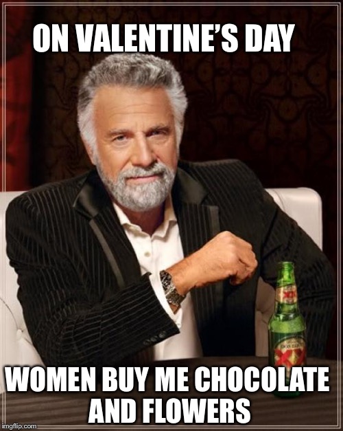 The Most Interesting Man In The World Meme | ON VALENTINE’S DAY; WOMEN BUY ME CHOCOLATE AND FLOWERS | image tagged in memes,the most interesting man in the world | made w/ Imgflip meme maker