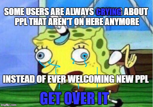 Mocking Spongebob Meme | CRYING; SOME USERS ARE ALWAYS CRYING ABOUT PPL THAT AREN'T ON HERE ANYMORE; INSTEAD OF EVER WELCOMING NEW PPL; GET OVER IT | image tagged in memes,mocking spongebob | made w/ Imgflip meme maker