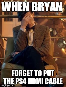 Doctor Who Facepalm | WHEN BRYAN; FORGET TO PUT THE PS4 HDMI CABLE | image tagged in doctor who facepalm | made w/ Imgflip meme maker