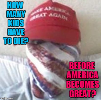 How Many Have To Die? | HOW MANY KIDS HAVE TO DIE? BEFORE AMERICA BECOMES GREAT? | image tagged in donald trump,school massacre,gun control | made w/ Imgflip meme maker