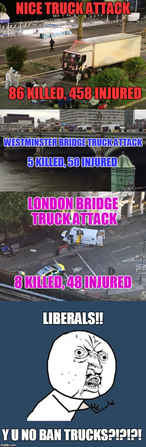 Y U NO USE LOGIC!?!? | NICE TRUCK ATTACK; 86 KILLED, 458 INJURED; WESTMINSTER BRIDGE TRUCK ATTACK; 5 KILLED, 50 INJURED; LONDON BRIDGE TRUCK ATTACK; 8 KILLED, 48 INJURED; LIBERALS!! Y U NO BAN TRUCKS?!?!?! | image tagged in liberals,nice,westminster,london,truck,attack | made w/ Imgflip meme maker