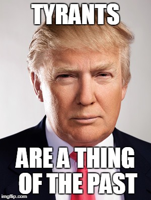 Donald Trump | TYRANTS; ARE A THING OF THE PAST | image tagged in donald trump | made w/ Imgflip meme maker