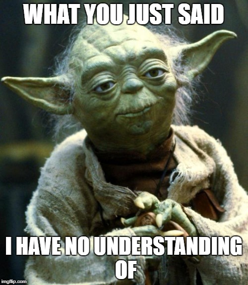 Star Wars Yoda Meme | WHAT YOU JUST SAID I HAVE NO UNDERSTANDING 
OF | image tagged in memes,star wars yoda | made w/ Imgflip meme maker