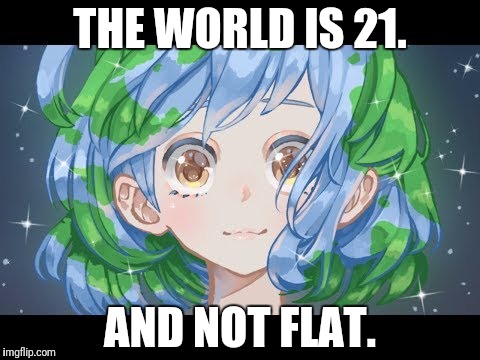 THE WORLD IS 21. AND NOT FLAT. | made w/ Imgflip meme maker