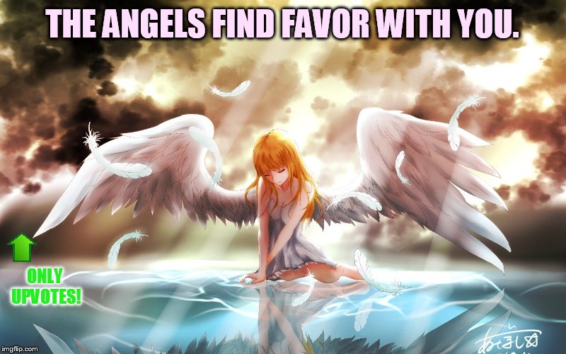 THE ANGELS FIND FAVOR WITH YOU. ONLY UPVOTES! | made w/ Imgflip meme maker