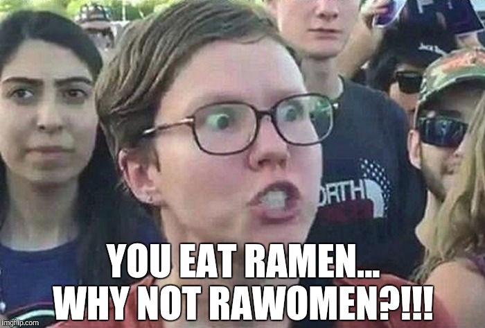 I'd eat Rawomen lol | YOU EAT RAMEN... WHY NOT RAWOMEN?!!! | image tagged in triggered liberal,jbmemegeek,ramen,triggered feminist | made w/ Imgflip meme maker