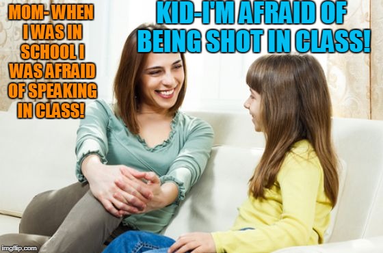 School Days! | KID-I'M AFRAID OF BEING SHOT IN CLASS! MOM- WHEN I WAS IN SCHOOL I WAS AFRAID OF SPEAKING IN CLASS! | image tagged in mother daughter conversation | made w/ Imgflip meme maker