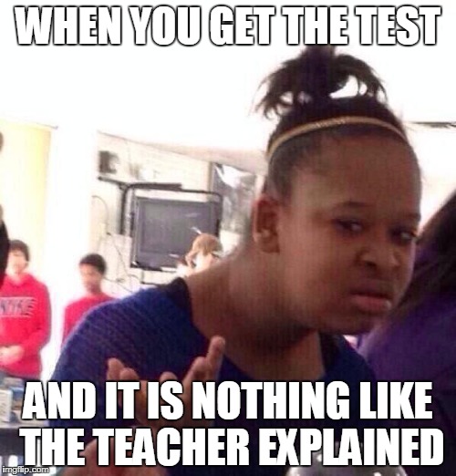 Black Girl Wat | WHEN YOU GET THE TEST; AND IT IS NOTHING LIKE THE TEACHER EXPLAINED | image tagged in memes,black girl wat | made w/ Imgflip meme maker