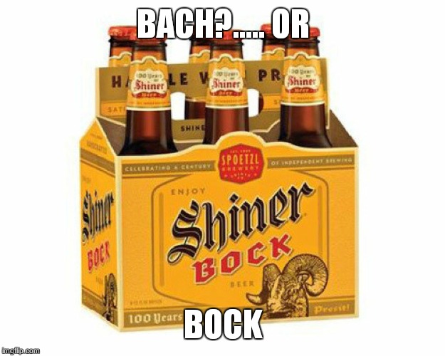 Shiner Bock | BACH?..... OR BOCK | image tagged in shiner bock | made w/ Imgflip meme maker