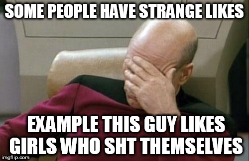 Captain Picard Facepalm Meme | SOME PEOPLE HAVE STRANGE LIKES EXAMPLE THIS GUY LIKES GIRLS WHO SHT THEMSELVES | image tagged in memes,captain picard facepalm | made w/ Imgflip meme maker