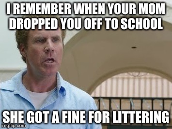 Get Hard Insult | I REMEMBER WHEN YOUR MOM DROPPED YOU OFF TO SCHOOL; SHE GOT A FINE FOR LITTERING | image tagged in get hard insult | made w/ Imgflip meme maker