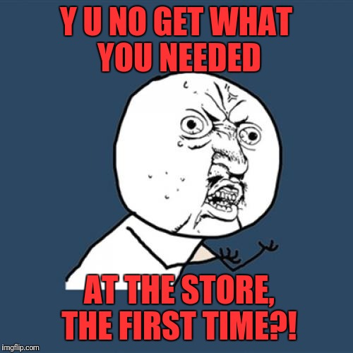 Y U No | Y U NO GET WHAT YOU NEEDED; AT THE STORE, THE FIRST TIME?! | image tagged in memes,y u no | made w/ Imgflip meme maker